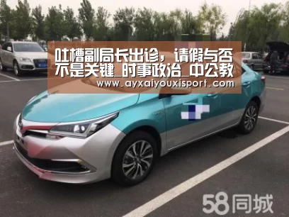 吐槽副局长出诊,请假与否不是关键_时事政治_中公教育网_ayx(图1) ayx体育