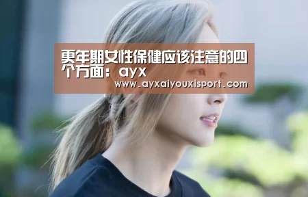 更年期女性保健应该注意的四个方面:ayx(图2) 更年期女性保健应该注意的四个方面:ayx(图2)
