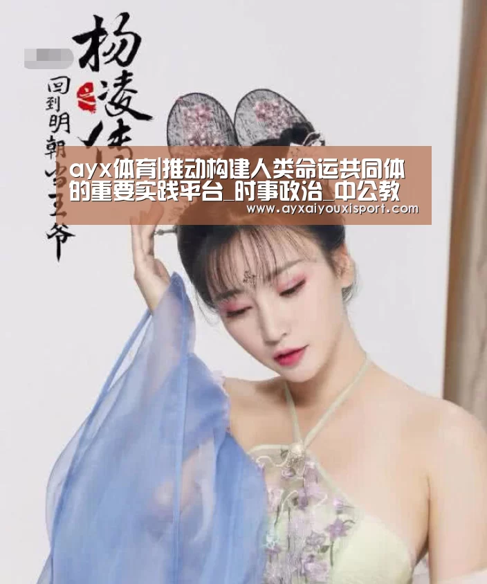ayx体育|推动构建人类命运共同体的重要实践平台_时事政治_中公教育网(图1) 爱游戏体育在线