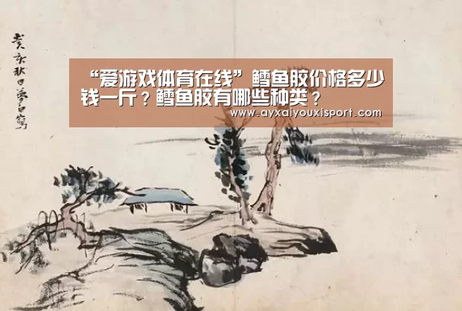 “爱游戏体育在线”鳕鱼胶价格多少钱一斤?鳕鱼胶有哪些种类?(图1) 爱游戏体育在线