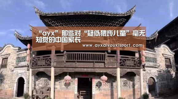 “ayx”那些对“疑似猥亵儿童”毫无知觉的中国家长(图2) “ayx”那些对“疑似猥亵儿童”毫无知觉的中国家长(图2)